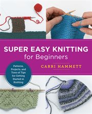 Super Easy Knitting for Beginners : Patterns, Projects, and Tons of Tips for Getting Started in Knitting cover image