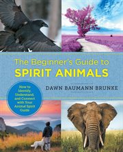 The beginner's guide to spirit animals : How to Identify, Understand, and Connect with Your Animal Spirit Guide cover image