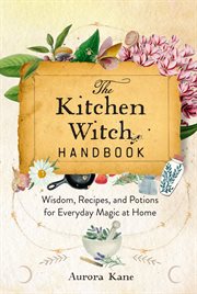 The Kitchen Witch Handbook : Wisdom, Recipes, and Potions for Everyday Magic at Home. Mystical Handbook cover image