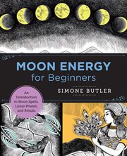 Moon energy for beginners : an introduction to moon spells, lunar phases, and rituals cover image