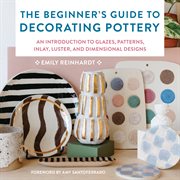 The Beginner's Guide to Decorating Pottery : An Introduction to Glazes, Patterns, Inlay, Luster, and Dimensional Designs. Essential Ceramics Skills cover image