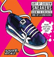 Art of Custom Sneakers : How to Create One-of-a-Kind Kicks; Paint, Splatter, Dip, Drip, and Color cover image