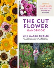 The Cut Flower Handbook : Select, Plant, Grow, and Harvest Gorgeous Blooms cover image