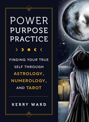 Power, Purpose, Practice : Finding Your True Self Through Astrology, Numerology, and Tarot cover image