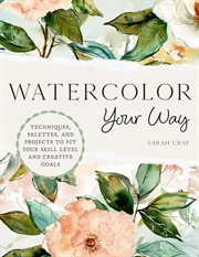 Watercolor Your Way : Techniques, Palettes, and Projects To Fit Your Skill Level and Creative Goals cover image