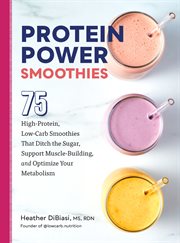 Protein Power Smoothies : 75 High-Protein, Low-Carb Smoothies That Ditch the Sugar, Support Muscle-Building, and Optimize Your cover image