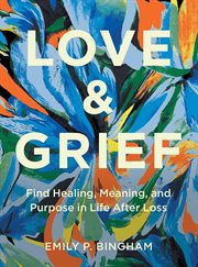 Love and Grief : Find Healing, Meaning, and Purpose in Life After Loss cover image