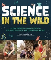 Science in the Wild : 52 Fun Projects and Activities to Explore, Discover, and Learn from Nature cover image