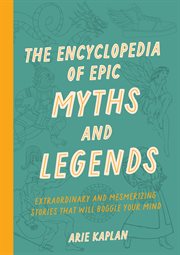 The Encyclopedia of Epic Myths and Legends : Extraordinary and Mesmerizing Facts from Around the World That will Boggle Your Mind cover image