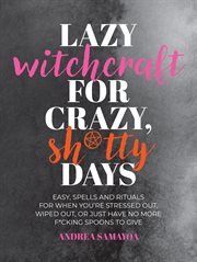 Lazy Witchcraft for Crazy Sh*tty Days : Easy, Low-Effort Spells and Rituals for When You're Stressed Out, Wiped Out, or Just Have No More Sp cover image
