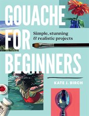 Gouache for Beginners : Simple, Stunning & Realistic Projects cover image