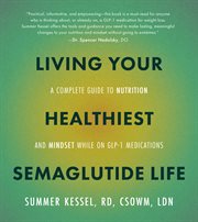 Living Your Healthiest Semaglutide Life : A Complete Guide to Nutrition and Mindset While on Glp-1 Medications cover image