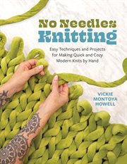 No Needles Knitting : Easy Techniques And Projects For Knitting Quick And Cozy Modern Knits By Hand--no Needles Required! cover image