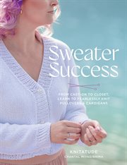 Sweater Success : From Cast-on To Closet, Learn To Fearlessly Knit Pullovers & Cardigans cover image