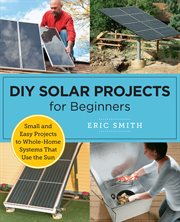 DIY Solar Projects for Beginners : Small and Easy Projects to Whole-home Systems That Use the Sun cover image