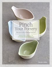 Pinch your pottery : the art & craft of making pinch pots : 35 beautiful projects to hand-form from clay cover image