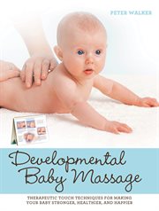 Developmental baby massage: therapeutic touch techniques for making your baby stronger, healthier, and happier cover image