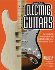 How to build electric guitars : the complete guide to building and setting up your custom guitar cover image