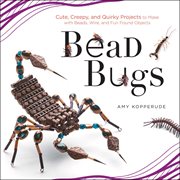 Bead bugs: cute, creepy, and quirky projects to make with beads, wire, and fun found objects cover image