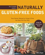 The complete guide to naturally gluten-free foods: your starter manual to going g-free the easy, no-fuss way-includes 100 simply delicious recipes! cover image