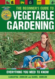 The beginner's guide to vegetable gardening : everything you need to know cover image