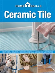 Homeskills : how to install ceramic tile for your floors, walls, backsplashes & countertops. Ceramic tile cover image