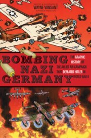 Bombing Nazi Germany : the graphic history of the Allied air campaign that defeated Hitler in World War II cover image