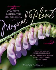 The complete illustrated encyclopedia of magical plants : a practical guide to creating healing, protection, and prosperity using plants, herbs, and flowers cover image