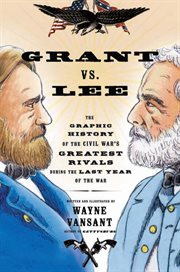 Grant vs. Lee : the graphic history of the Civil War's greatest rivals during the last year of the war cover image