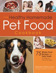 The healthy homemade pet food cookbook : 75 whole-food recipes and tasty treats for dogs and cats of all ages cover image
