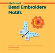 How to make 100 bead embroidery motifs : inspiration and instructions for plant, animal, abstract, and icon designs cover image