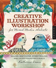 Creative illustration workshop for mixed media artists : seeing, sketching, storytelling, and using found materials cover image