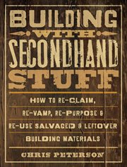 Building with secondhand stuff : how to re-claim, re-vamp, re-purpose & re-use salvaged & leftover building materials cover image