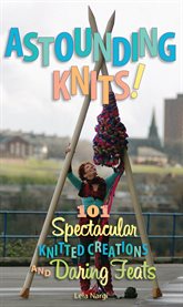 Astounding knits! : 101 spectacular knitted creations and daring feats cover image