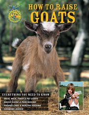 How to raise goats: everything you need to know : meat, milk, fiber & pet goats, breed guide & purchasing, proper care & healthy feeding, showing advice cover image