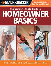 The complete photo guide to homeowner basics: 100 essential projects every homeowner needs to know cover image