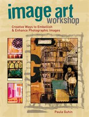 Image art workshop : creative ways to embellish and enhance photographic images cover image