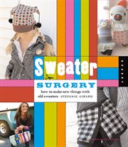 Sweater surgery: how to make new things from old sweaters cover image