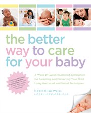 The better way to care for your baby: a week-by-week illustrated companion for parenting and protecting your child using the latest and safest techniques cover image