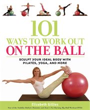 101 ways to work out on the ball: sculpt your ideal body with Pilates, yoga, and more cover image