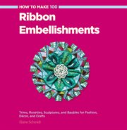 How to make 100 ribbon embellishments : trims, rosettes, sculptures, and baubles for fashion, decor, and crafts cover image