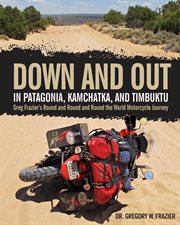Down and out in Patagonia, Kamchatka, and Timbuktu: Greg Frazier's round and round and round the world motorcycle journey cover image