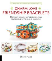 Charm love friendship bracelets: 35 unique designs with plymer clay, macramé, knotting, and braiding cover image