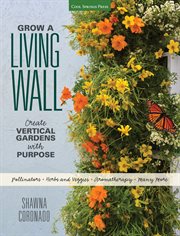 Grow a living wall: create vertical gardens with purpose : pollinators - herbs & veggies - aromatherapy - many more cover image