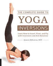 The complete guide to yoga inversions: learn how to invert, float, and fly with inversions and arm balances cover image