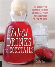 Wild drinks and cocktails: handcrafted squashes, shrubs, switchels, tonics, and infusions to mix at home cover image