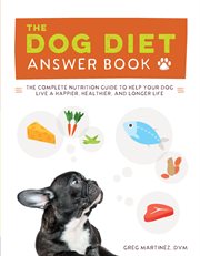 Dog diet answer book : the complete nutrition guide to help your dog live a happier, healthier, and. longer life cover image