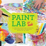 Paint lab for kids: 52 creative adventures in painting and mixed media for budding artists of all ages cover image