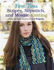 First time stripes, slipstitch, and mosaic knitting : step-by-step basics plus 3 projects cover image