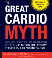 The great cardio myth: why cardio exercise won't get you slim, strong, or healthy-and the new high-intensity strength training program that will cover image